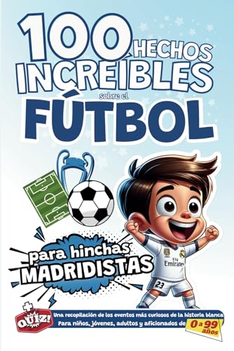 100 hechos Increíbles sobre el Fútbol para hinchas madridistas: Una recopilación de los eventos más curiosos de la historia blanca. Para niños, jóvenes, adultos y aficionados de 0 a 99 años