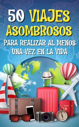 50 VIAJES ASOMBROSOS PARA REALIZAR AL MENOS UNA VEZ EN LA VIDA: Descubre lugares desconocidos, sumérgete en experiencias únicas y satisface tu pasión por la aventura, sin gastar una fortuna