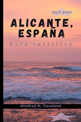 ALICANTE, ESPAÑA GUÍA TURÍSTICO 2023-2024: Una guía completa para quienes visitan Alicante por primera vez. Descubrir; las joyas escondidas, Cocinas, Vida nocturna, Atracciones, Actividades