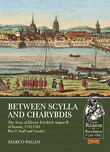 Between Scylla and Charybdis: The Army of Elector Friedrich August II of Saxony, 1733-1763. Volume I: Staff and Cavalry: 18 (From Reason to Revolution)