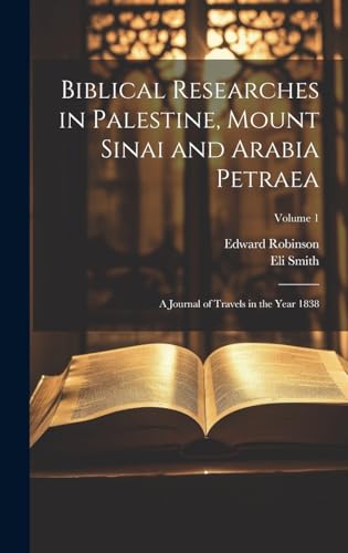 Biblical Researches in Palestine, Mount Sinai and Arabia Petraea: A Journal of Travels in the Year 1838; Volume 1