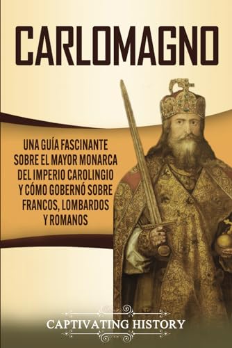 Carlomagno: Una guía fascinante sobre el mayor monarca del Imperio carolingio y cómo gobernó sobre francos, lombardos y romanos (Biografías)