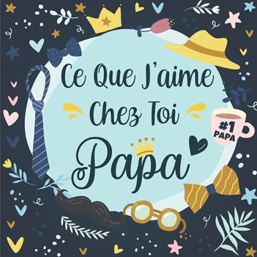 Ce Que J'aime Chez Toi Papa: Livre à compléter pour offrir à son Papa en couleur - Raisons pourquoi je t’aime papa - Idée Cadeau Original et Personnalisé pour Fête des Pères, Anniversaire.