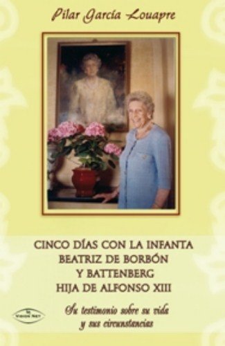 Cinco días con la infanta Beatriz de Borbón y Battenberg hija de Alfonso XIII: su testimonio sobre su vida y sus circunstancias