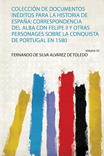 Colección De Documentos Inéditos Para La Historia De España: Correspondencia Del Alba Con Felipe Ii Y Otras Personages Sobre La Conquista De Portugal En 1580 (1)