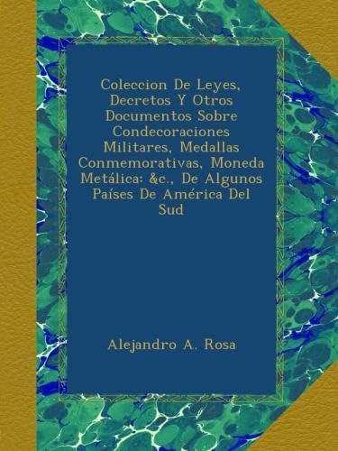 Coleccion De Leyes, Decretos Y Otros Documentos Sobre Condecoraciones Militares, Medallas Conmemorativas, Moneda Metálica: &c., De Algunos Países De América Del Sud