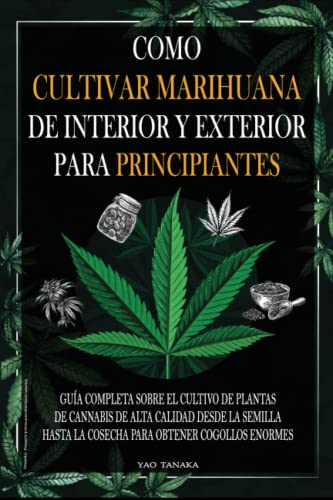 Como cultivar marihuana de interior y exterior para principiantes: Guía completa sobre el cultivo de plantas de cannabis de alta calidad desde la semilla hasta la cosecha para obtener cogollos enormes