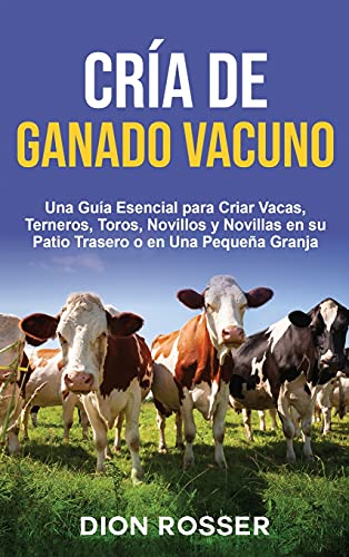 Cría de ganado vacuno: Una guía esencial para criar vacas, terneros, toros, novillos y novillas en su patio trasero o en una pequeña granja