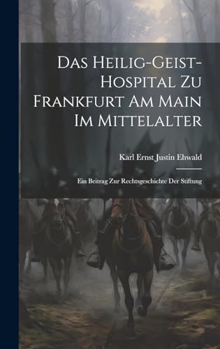 Das Heilig-Geist-Hospital Zu Frankfurt Am Main Im Mittelalter: Ein Beitrag Zur Rechtsgeschichte Der Stiftung