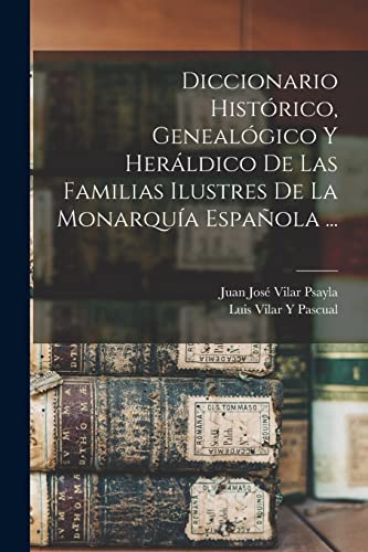 Diccionario Histórico, Genealógico Y Heráldico De Las Familias Ilustres De La Monarquía Española ...