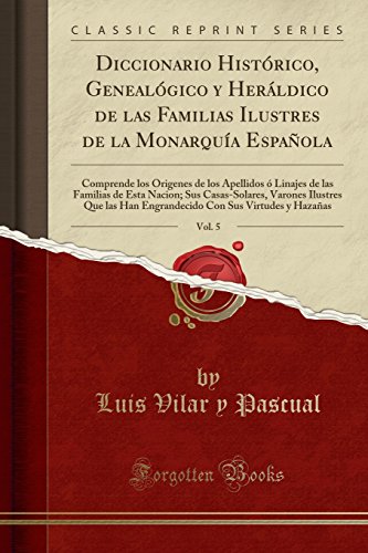 Diccionario Histórico, Genealógico y Heráldico de las Familias Ilustres de la Monarquía Española, Vol. 5: Comprende los Origenes de los Apellidos ó ... Varones Ilustres Que las Han Engrandecido