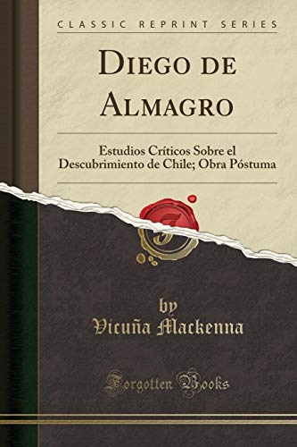 Diego de Almagro: Estudios Críticos Sobre el Descubrimiento de Chile; Obra Póstuma (Classic Reprint)