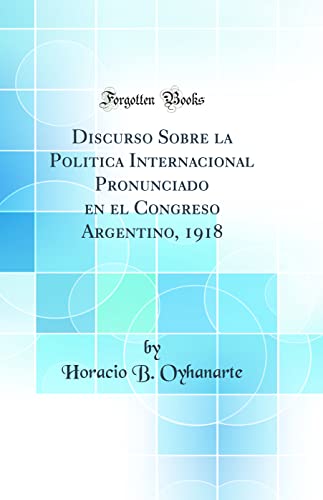 Discurso Sobre la Politica Internacional Pronunciado en el Congreso Argentino, 1918 (Classic Reprint)