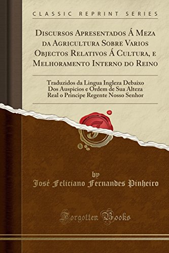 Discursos Apresentados Á Meza da Agricultura Sobre Varios Objectos Relativos Á Cultura, e Melhoramento Interno do Reino: Traduzidos da Lingua Ingleza ... Regente Nosso Senhor (Classic Reprint)