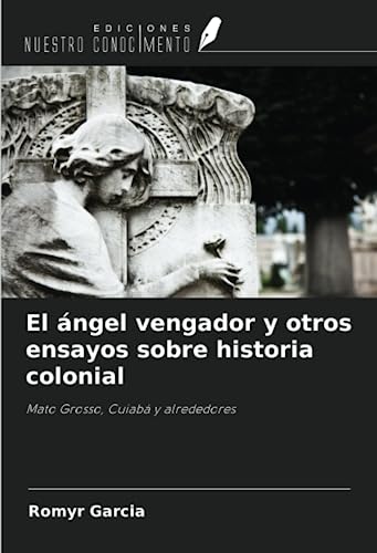El ángel vengador y otros ensayos sobre historia colonial: Mato Grosso, Cuiabá y alrededores