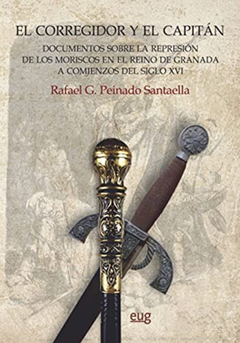 EL CORREGIDOR Y EL CAPITÁN: documentos sobre la represión de los moriscos en el reino de Granada a comienzos del siglo XVI (Monumenta Regni Granatensis Historica)