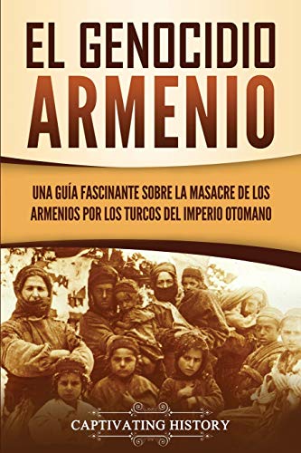 El Genocidio Armenio: Una Guía Fascinante sobre la Masacre de los Armenios por los Turcos del Imperio Otomano (Explorando el Pasado de Armenia)