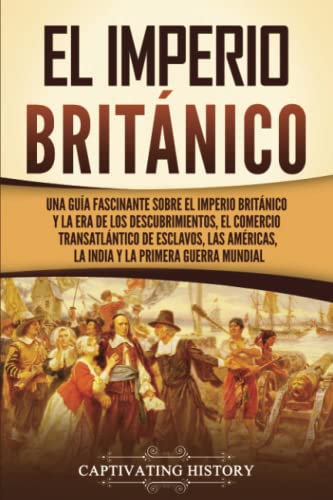 El Imperio británico: Una guía fascinante sobre el Imperio británico y la Era de los Descubrimientos, el comercio transatlántico de esclavos, las ... Mundial (Explorando el pasado de Inglaterra)