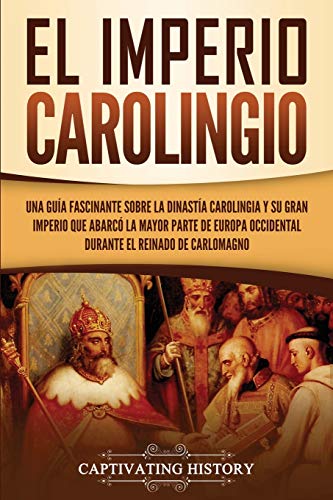 El Imperio carolingio: Una guía fascinante sobre la Dinastía carolingia y su gran imperio que abarcó la mayor parte de Europa Occidental durante el ... Carlomagno (Explorando el pasado de Europa)