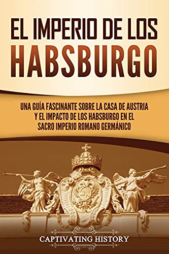 El Imperio de los Habsburgo: Una guía fascinante sobre la Casa de Austria y el impacto de los Habsburgo en el Sacro Imperio Romano Germánico (Explorando el pasado de Europa)