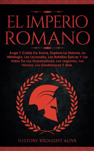 EL IMPERIO ROMANO: Auge Y Caída De Roma. Explora La Historia, La Mitología, Las Leyendas, Las Batallas Épicas Y Las Vidas De Los Emperadores, Las Legiones, Los Héroes, Los Gladiadores Y Más