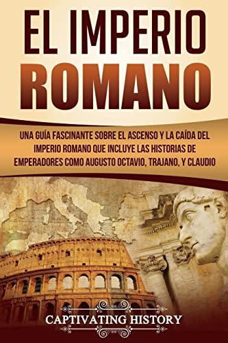 El Imperio Romano: Una Guía Fascinante sobre el Ascenso y la Caída del Imperio Romano que incluye las historias de Emperadores como Augusto Octavio, ... Español/Roman Empire) (Los Antiguos Romanos)