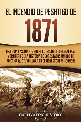 El Incendio de Peshtigo de 1871: Una guía fascinante sobre el incendio forestal más mortífero de la historia de los Estados Unidos de América que tuvo lugar en el noreste de Wisconsin