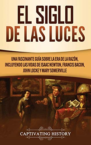 El Siglo de las Luces: Una Fascinante Guía sobre la Era de la Razón, incluyendo las vidas de Isaac Newton, Francis Bacon, John Locke y Mary Somerville