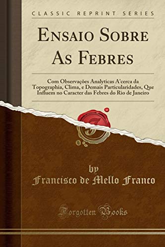 Ensaio Sobre As Febres: Com Observações Analyticas A'cerca da Topographia, Clima, e Demais Particularidades, Que Influem no Caracter das Febres do Rio de Janeiro (Classic Reprint)