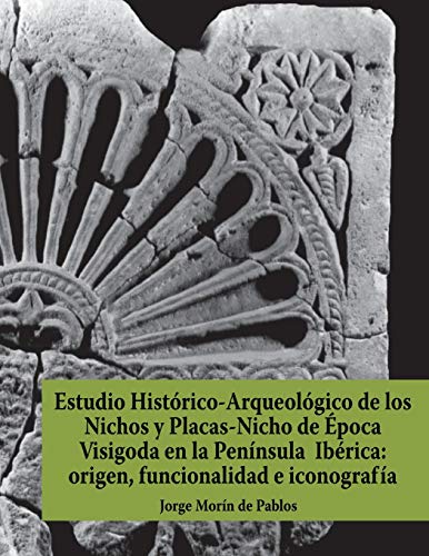 Estudio Histórico-Arqueológico de los Nichos y Placas-Nicho de Época Visigoda en la Península Ibérica: origen, funcionalidad e iconografía