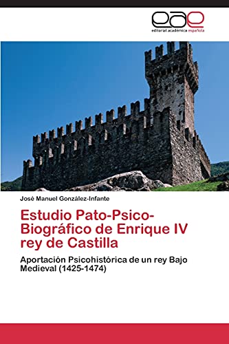 Estudio Pato-Psico-Biografico de Enrique IV Rey de Castilla: Aportación Psicohistórica de un rey Bajo Medieval (1425-1474)