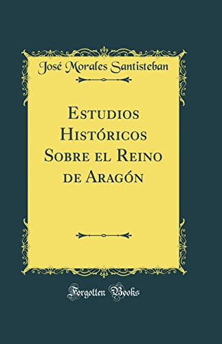 Estudios Históricos Sobre el Reino de Aragón (Classic Reprint)