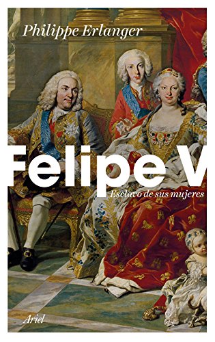 Felipe V: Esclavo de sus mujeres (Ariel)