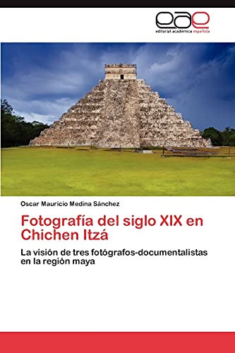 Fotografia del Siglo XIX En Chichen Itza: La visión de tres fotógrafos-documentalistas en la región maya