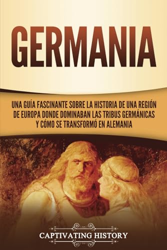 Germania: Una Guía Fascinante sobre la Historia de una Región de Europa Donde Dominaban las Tribus Germánicas y Cómo se Transformó en Alemania (Explorando el pasado de Alemania)