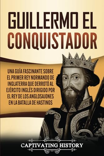 Guillermo el conquistador: Una guía fascinante sobre el primer rey normando de Inglaterra que derrotó al ejército inglés dirigido por el rey de los anglosajones en la batalla de Hastings (Biografías)