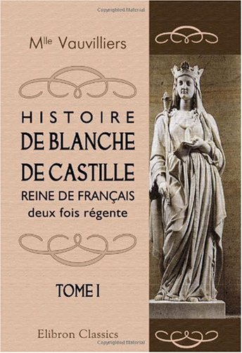 Histoire de Blanche de Castille, reine de Français, deux fois régente: Tome 1