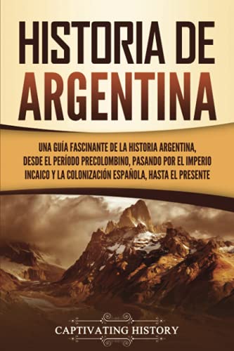 Historia de Argentina: Una guía fascinante de la historia argentina, desde el período precolombino, pasando por el imperio incaico y la colonización española, hasta el presente