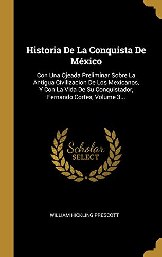 Historia De La Conquista De México: Con Una Ojeada Preliminar Sobre La Antigua Civilizacion De Los Mexicanos, Y Con La Vida De Su Conquistador, Fernando Cortes, Volume 3...
