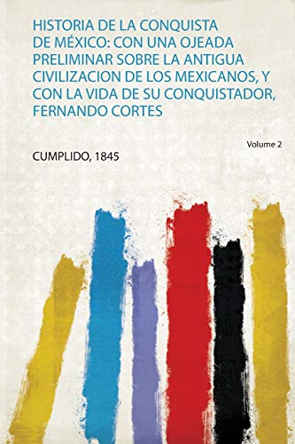 Historia De La Conquista De México: Con Una Ojeada Preliminar Sobre La Antigua Civilizacion De Los Mexicanos, Y Con La Vida De Su Conquistador, Fernando Cortes