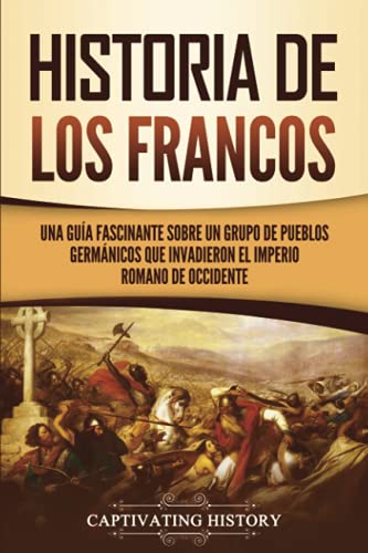 Historia de los francos: Una guía fascinante sobre un grupo de pueblos germánicos que invadieron el Imperio romano de Occidente (Los Bárbaros en el Mundo Antiguo)