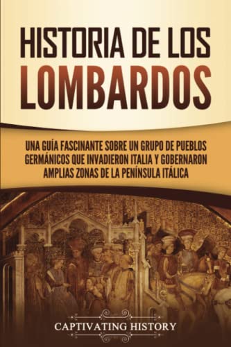 Historia de los lombardos: Una guía fascinante sobre un grupo de pueblos germánicos que invadieron Italia y gobernaron amplias zonas de la península itálica (Los Bárbaros en el Mundo Antiguo)