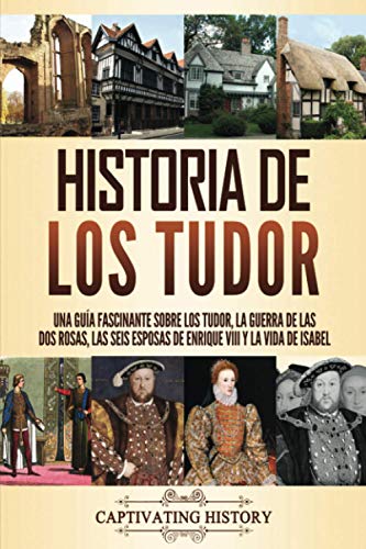 Historia de los Tudor: Una guía fascinante sobre los Tudor, la guerra de las Dos Rosas, las seis esposas de Enrique VIII y la vida de Isabel (Períodos Clave en el Pasado de Inglaterra)