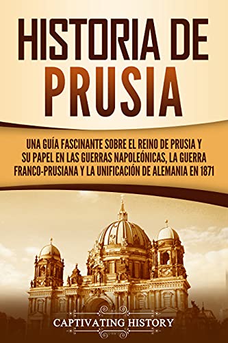 Historia de Prusia: Una guía fascinante sobre el reino de Prusia y su papel en las guerras napoleónicas, la guerra franco-prusiana y la unificación de ... en 1871 (Explorando el pasado de Alemania)