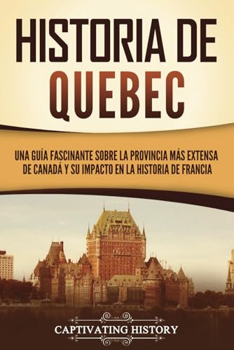 Historia de Quebec: Una guía fascinante sobre la provincia más extensa de Canadá y su impacto en la historia de Francia (explorando el gran norte blanco)