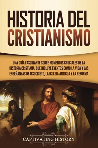 Historia del Cristianismo: Una guía fascinante sobre momentos cruciales de la historia cristiana, que incluye eventos como la vida y las enseñanzas de ... y la Reforma (Explorando el Cristianismo)