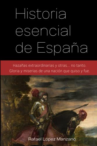 Historia esencial de España: Hazañas extraordinarias y otras... no tanto. Gloria y miserias de una nación que quiso y fue