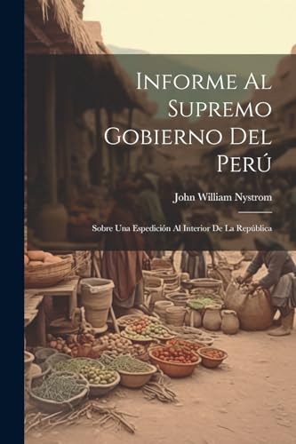 Informe Al Supremo Gobierno Del Perú: Sobre Una Espedición Al Interior De La República