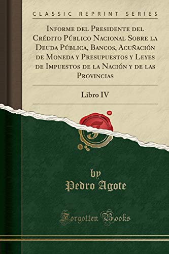 Informe del Presidente del Crédito Público Nacional Sobre la Deuda Pública, Bancos, Acuñación de Moneda y Presupuestos y Leyes de Impuestos de la Nación y de las Provincias: Libro IV (Classic Reprint)