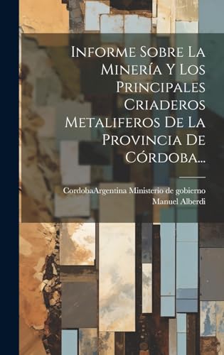 Informe Sobre La Minería Y Los Principales Criaderos Metaliferos De La Provincia De Córdoba...